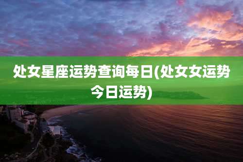 处女星座运势查询每日(处女女运势今日运势)