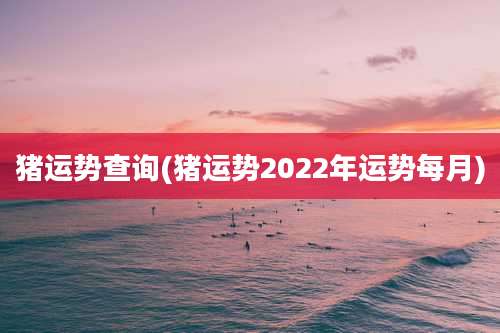 猪运势查询(猪运势2022年运势每月)