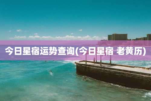 今日星宿运势查询(今日星宿 老黄历)