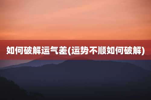 如何破解运气差(运势不顺如何破解)