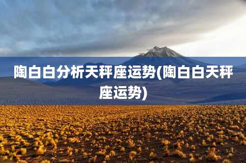 陶白白分析天秤座运势(陶白白天秤座运势)