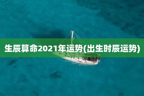 生辰算命2021年运势(出生时辰运势)