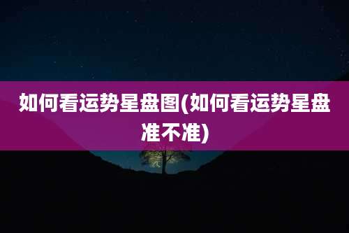 如何看运势星盘图(如何看运势星盘准不准)