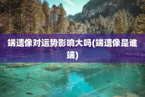 端遗像对运势影响大吗(端遗像是谁端)