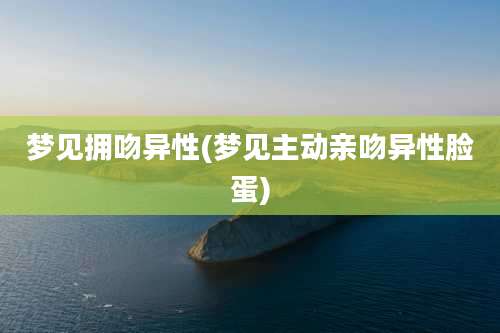 梦见拥吻异性(梦见主动亲吻异性脸蛋)