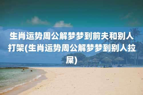 生肖运势周公解梦梦到前夫和别人打架(生肖运势周公解梦梦到别人拉屎)