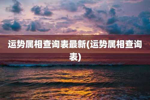 运势属相查询表最新(运势属相查询表)