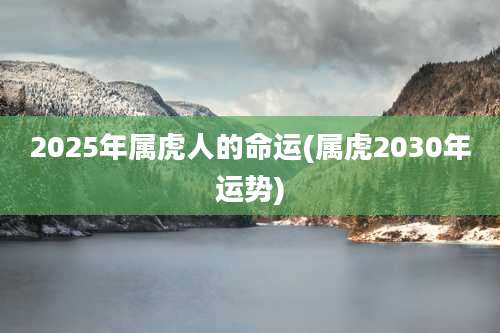 2025年属虎人的命运(属虎2030年运势)