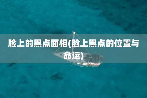 脸上的黑点面相(脸上黑点的位置与命运)