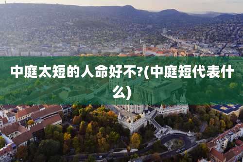中庭太短的人命好不?(中庭短代表什么)