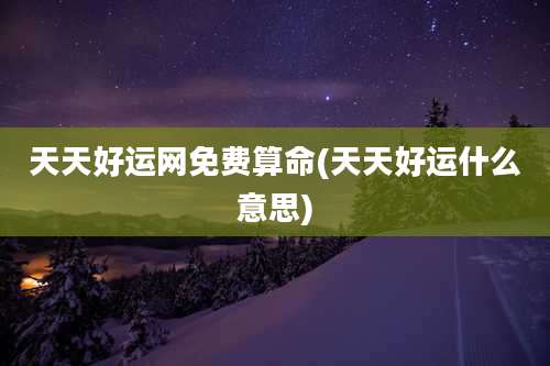 天天好运网免费算命(天天好运什么意思)