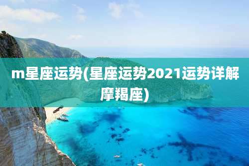 m星座运势(星座运势2021运势详解摩羯座)