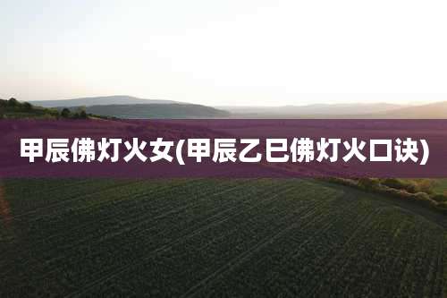 甲辰佛灯火女(甲辰乙巳佛灯火口诀)