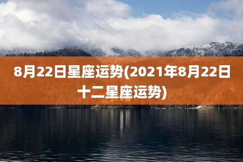 8月22日星座运势(2021年8月22日十二星座运势)