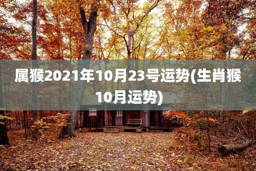属猴2021年10月23号运势(生肖猴10月运势)