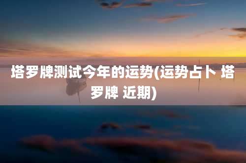 塔罗牌测试今年的运势(运势占卜 塔罗牌 近期)