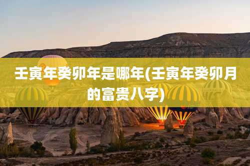 壬寅年癸卯年是哪年(壬寅年癸卯月的富贵八字)