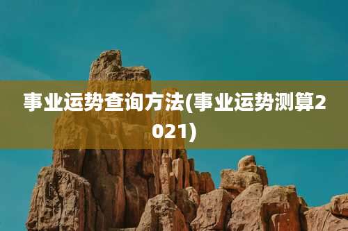 事业运势查询方法(事业运势测算2021)
