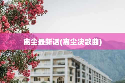 离尘最新话(离尘决歌曲)