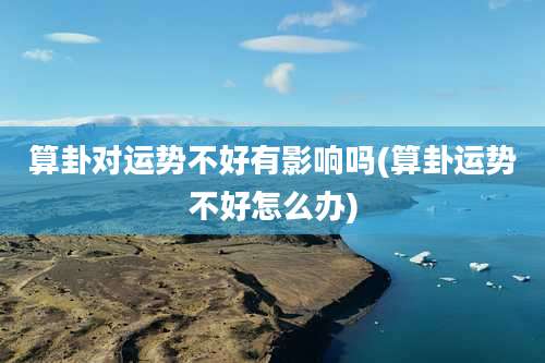 算卦对运势不好有影响吗(算卦运势不好怎么办)