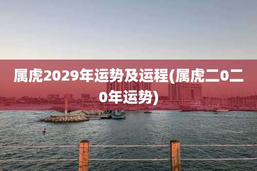 属虎2029年运势及运程(属虎二0二0年运势)