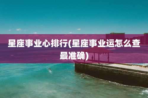 星座事业心排行(星座事业运怎么查最准确)