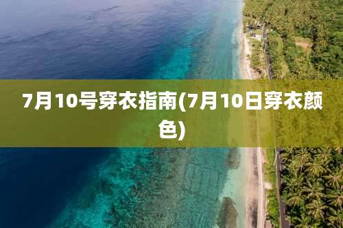 7月10号穿衣指南(7月10日穿衣颜色)