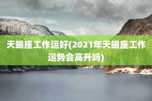 天蝎座工作运好(2021年天蝎座工作运势会高升吗)