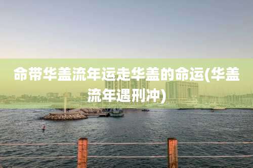 命带华盖流年运走华盖的命运(华盖流年遇刑冲)
