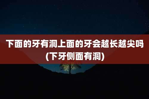 下面的牙有洞上面的牙会越长越尖吗(下牙侧面有洞)