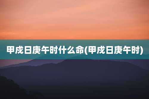 甲戍日庚午时什么命(甲戍日庚午时)