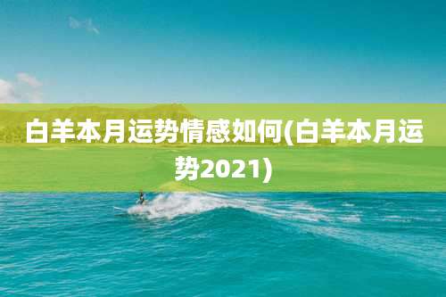 白羊本月运势情感如何(白羊本月运势2021)