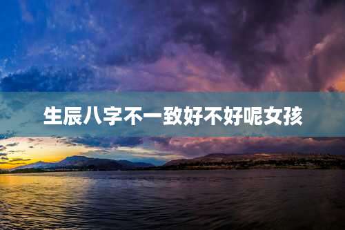 生辰八字不一致好不好呢女孩