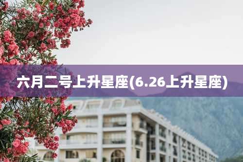 六月二号上升星座(6.26上升星座)