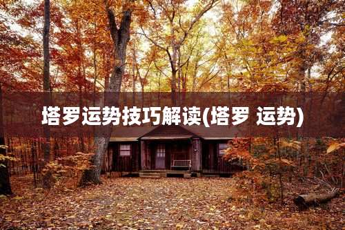 塔罗运势技巧解读(塔罗 运势)