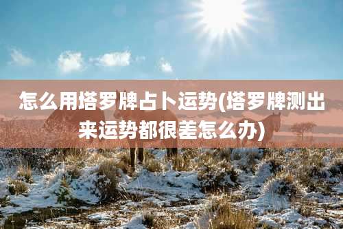 怎么用塔罗牌占卜运势(塔罗牌测出来运势都很差怎么办)