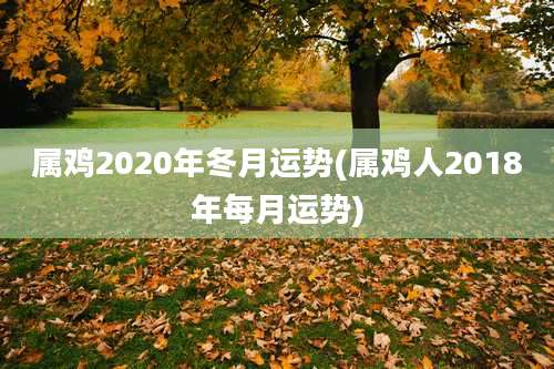 属鸡2020年冬月运势(属鸡人2018年每月运势)