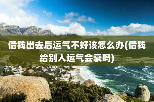 借钱出去后运气不好该怎么办(借钱给别人运气会衰吗)