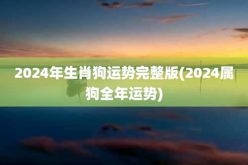 2024年生肖狗运势完整版(2024属狗全年运势)