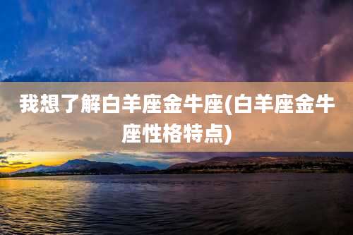 我想了解白羊座金牛座(白羊座金牛座性格特点)