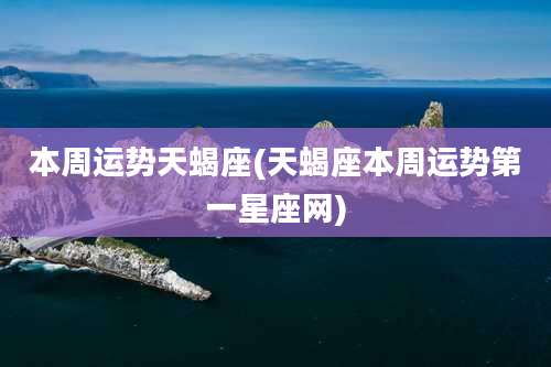 本周运势天蝎座(天蝎座本周运势第一星座网)