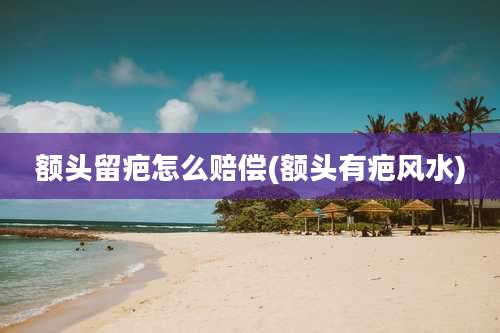 额头留疤怎么赔偿(额头有疤风水)