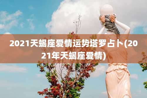 2021天蝎座爱情运势塔罗占卜(2021年天蝎座爱情)