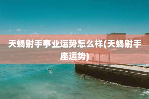 天蝎射手事业运势怎么样(天蝎射手座运势)