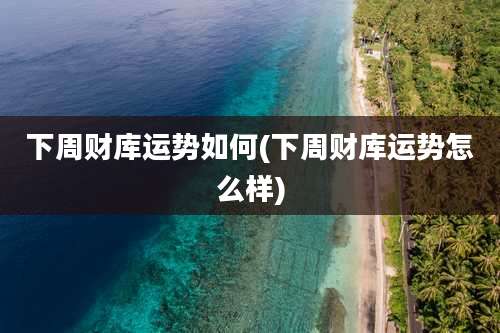 下周财库运势如何(下周财库运势怎么样)