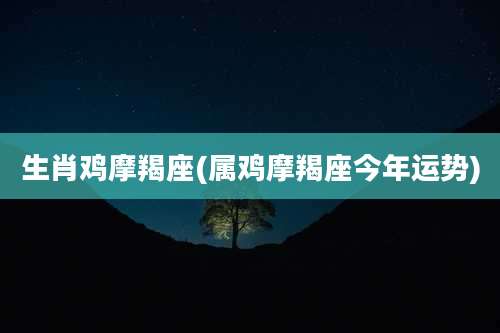 生肖鸡摩羯座(属鸡摩羯座今年运势)