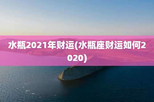 水瓶2021年财运(水瓶座财运如何2020)
