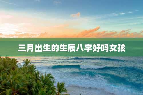 三月出生的生辰八字好吗女孩