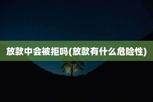 放款中会被拒吗(放款有什么危险性)