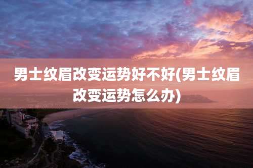 男士纹眉改变运势好不好(男士纹眉改变运势怎么办)